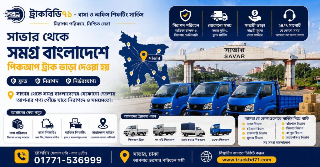 সাভার থেকে সারাদেশে পিকআপ ট্রাক ভাড়া | হটলাইন ০১৭৭১-৫৩৬৯৯৯ | Savar Pickup Truck Rental Service সাভার থেকে ঢাকা, গাজীপুর, নারায়ণগঞ্জ, চট্টগ্রাম, সিলেট, খুলনা, বরিশালসহ সমগ্র বাংলাদেশে বাসা বদল ও অফিস শিফটিংয়ের জন্য নির্ভরযোগ্য পিকআপ ট্রাক ভাড়া দিচ্ছে ট্রাকবিডি৭১ – বাসা ও অফিস শিফটিং সার্ভিস। সাভার, নবীনগর, আশুলিয়া, হেমায়েতপুর, আমিনবাজার, বাইপাইল ও আশেপাশের এলাকা থেকে নিরাপদ এবং পরিকল্পিত পরিবহন সুবিধা পাওয়া যায়। বিস্তারিত বুকিং ও কোটেশনের জন্য যোগাযোগ করুন ০১৭৭১-৫৩৬৯৯৯।